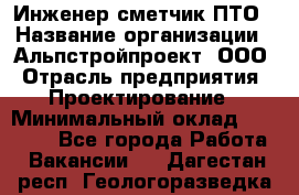 Инженер-сметчик ПТО › Название организации ­ Альпстройпроект, ООО › Отрасль предприятия ­ Проектирование › Минимальный оклад ­ 25 000 - Все города Работа » Вакансии   . Дагестан респ.,Геологоразведка п.